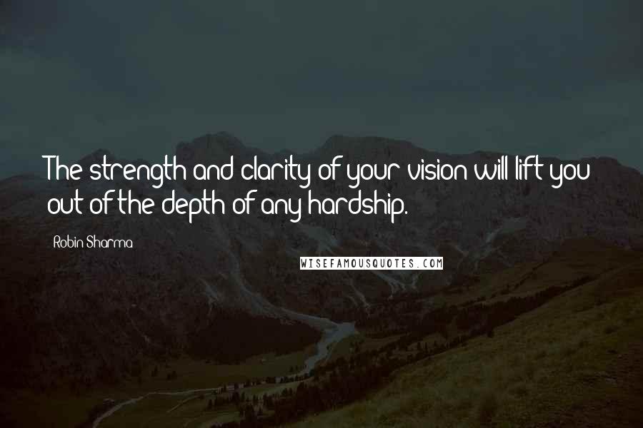 Robin Sharma Quotes: The strength and clarity of your vision will lift you out of the depth of any hardship.