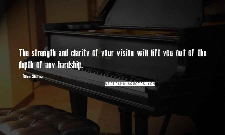 Robin Sharma Quotes: The strength and clarity of your vision will lift you out of the depth of any hardship.