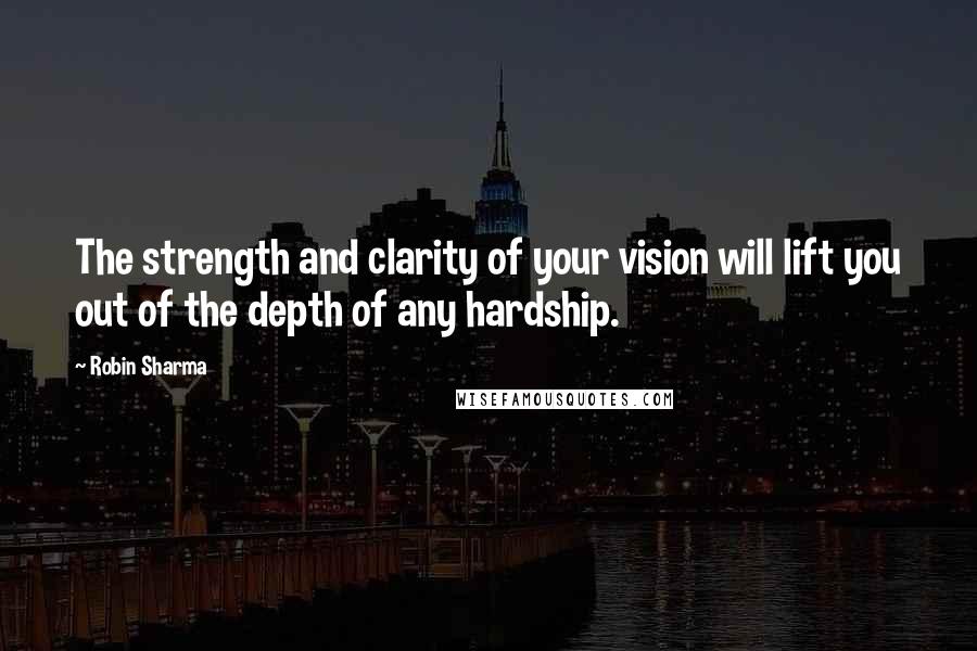 Robin Sharma Quotes: The strength and clarity of your vision will lift you out of the depth of any hardship.