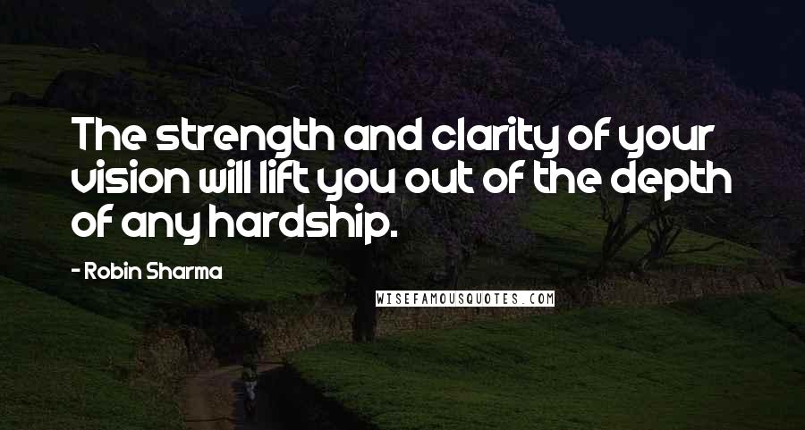 Robin Sharma Quotes: The strength and clarity of your vision will lift you out of the depth of any hardship.