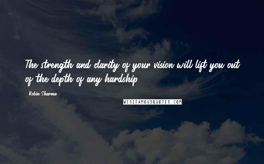 Robin Sharma Quotes: The strength and clarity of your vision will lift you out of the depth of any hardship.