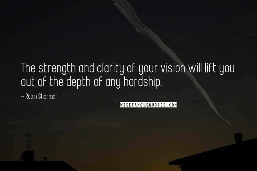 Robin Sharma Quotes: The strength and clarity of your vision will lift you out of the depth of any hardship.