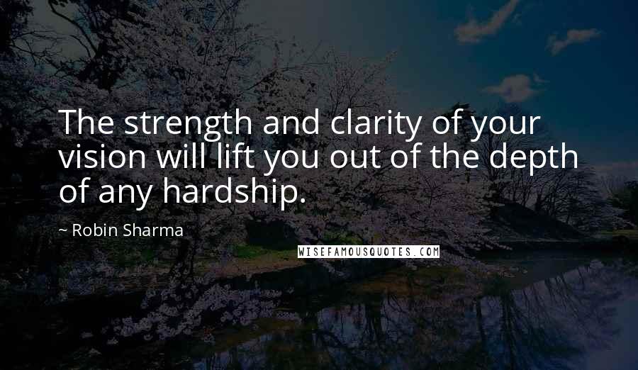 Robin Sharma Quotes: The strength and clarity of your vision will lift you out of the depth of any hardship.
