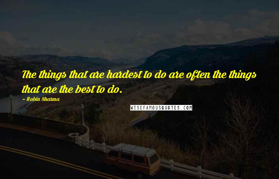 Robin Sharma Quotes: The things that are hardest to do are often the things that are the best to do.