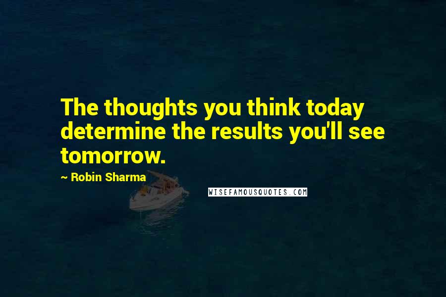 Robin Sharma Quotes: The thoughts you think today determine the results you'll see tomorrow.