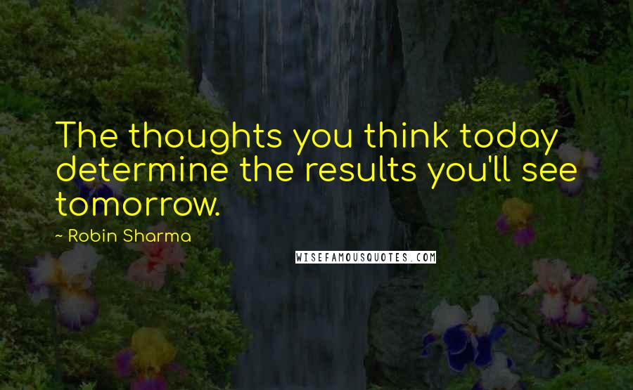 Robin Sharma Quotes: The thoughts you think today determine the results you'll see tomorrow.