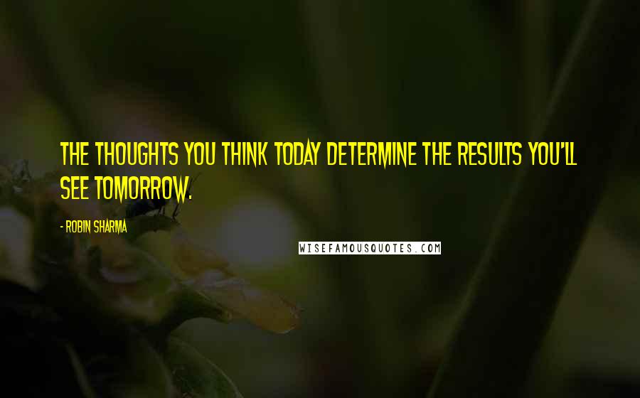 Robin Sharma Quotes: The thoughts you think today determine the results you'll see tomorrow.
