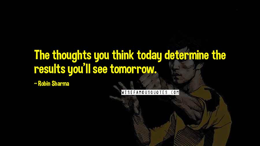 Robin Sharma Quotes: The thoughts you think today determine the results you'll see tomorrow.