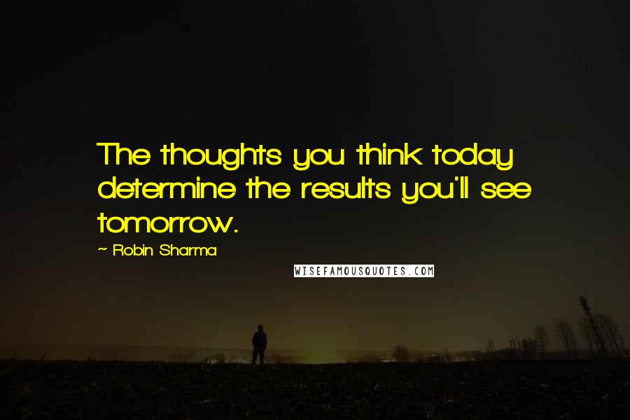 Robin Sharma Quotes: The thoughts you think today determine the results you'll see tomorrow.