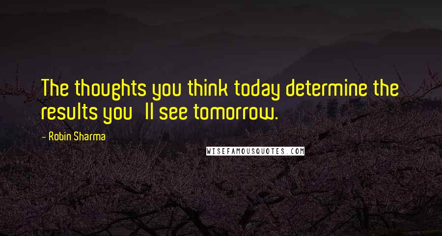 Robin Sharma Quotes: The thoughts you think today determine the results you'll see tomorrow.