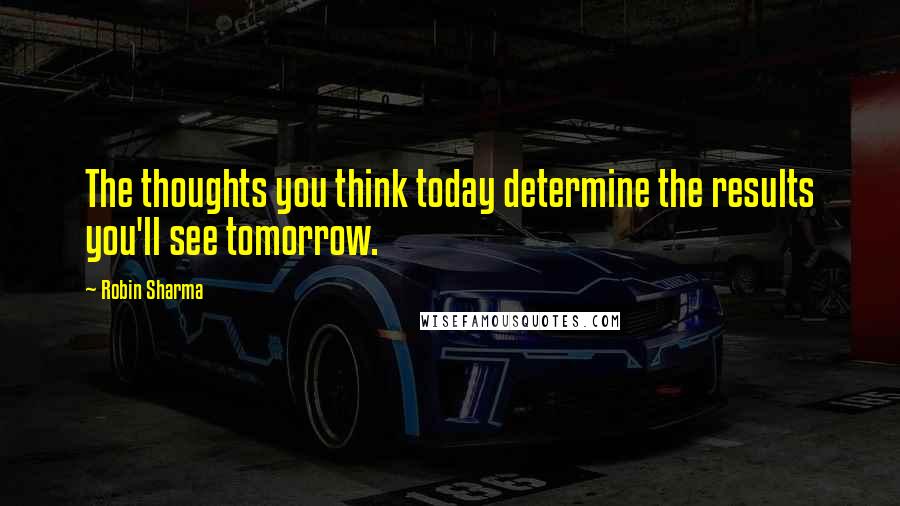 Robin Sharma Quotes: The thoughts you think today determine the results you'll see tomorrow.