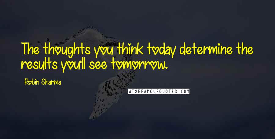 Robin Sharma Quotes: The thoughts you think today determine the results you'll see tomorrow.