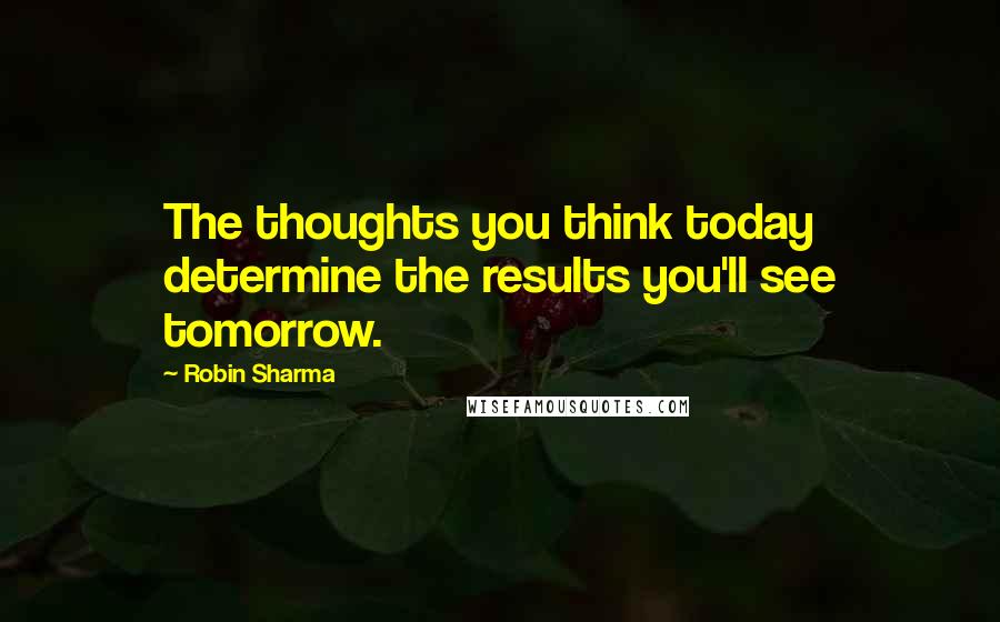 Robin Sharma Quotes: The thoughts you think today determine the results you'll see tomorrow.