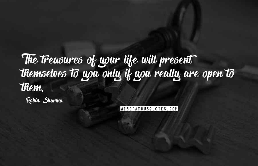 Robin Sharma Quotes: The treasures of your life will present themselves to you only if you really are open to them.