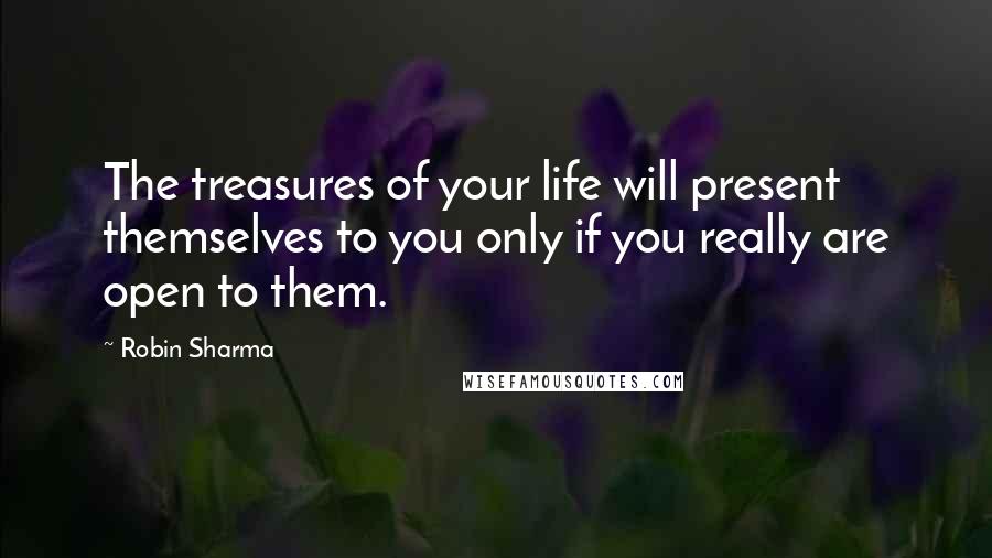 Robin Sharma Quotes: The treasures of your life will present themselves to you only if you really are open to them.