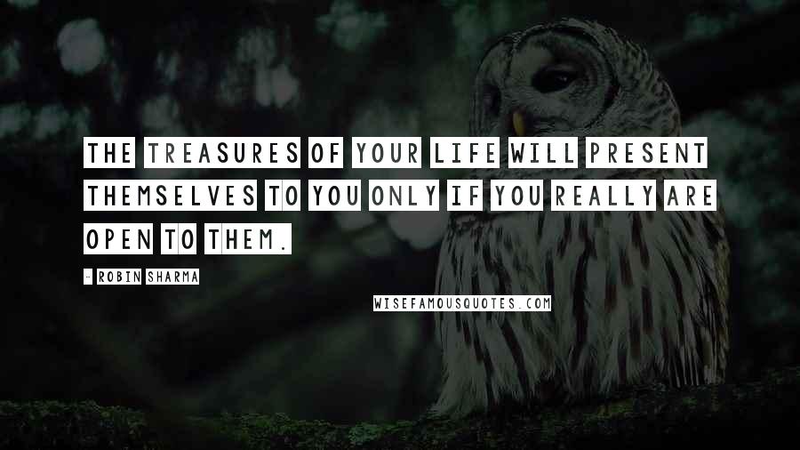 Robin Sharma Quotes: The treasures of your life will present themselves to you only if you really are open to them.