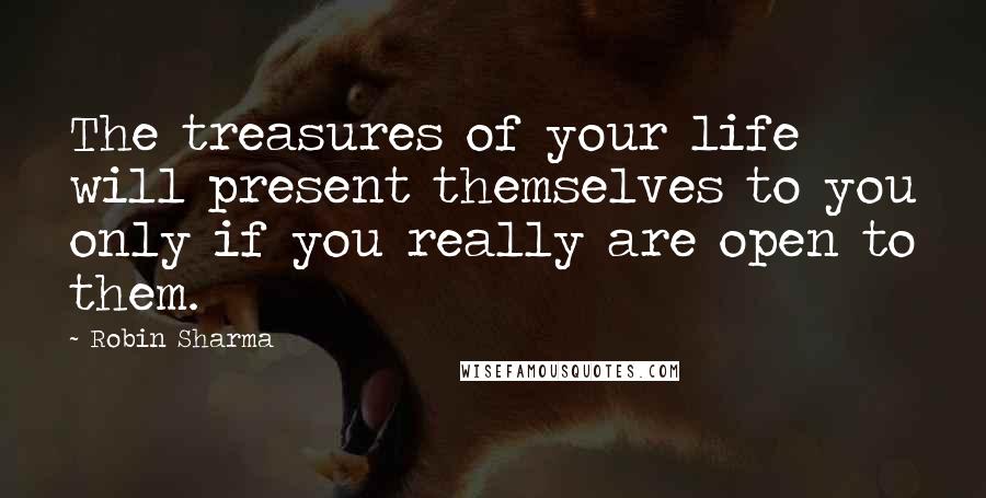 Robin Sharma Quotes: The treasures of your life will present themselves to you only if you really are open to them.