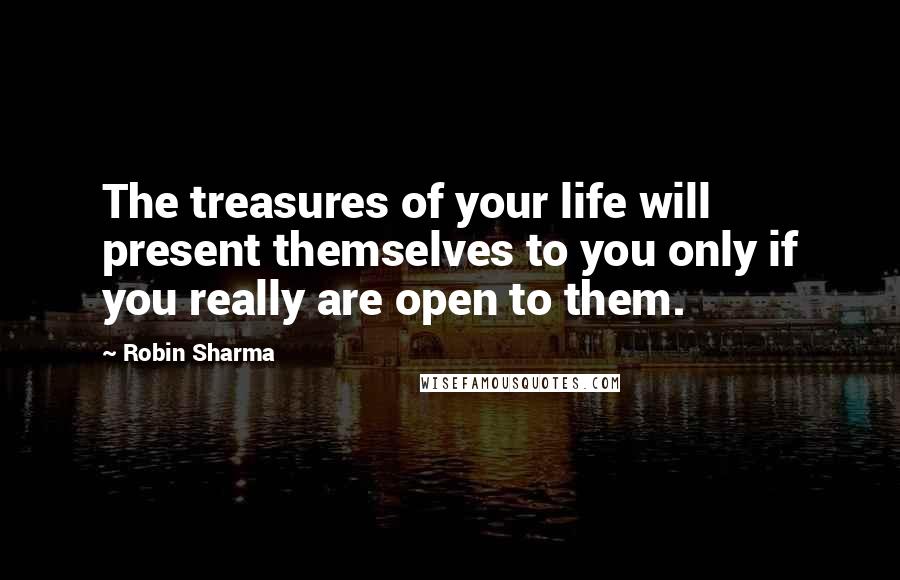 Robin Sharma Quotes: The treasures of your life will present themselves to you only if you really are open to them.