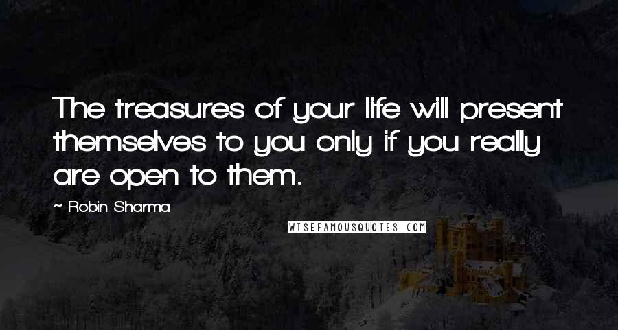 Robin Sharma Quotes: The treasures of your life will present themselves to you only if you really are open to them.