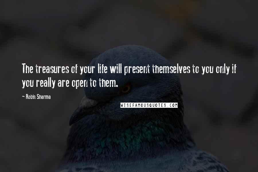 Robin Sharma Quotes: The treasures of your life will present themselves to you only if you really are open to them.