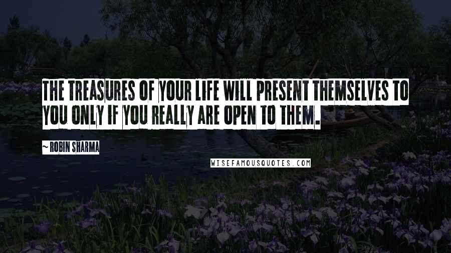 Robin Sharma Quotes: The treasures of your life will present themselves to you only if you really are open to them.