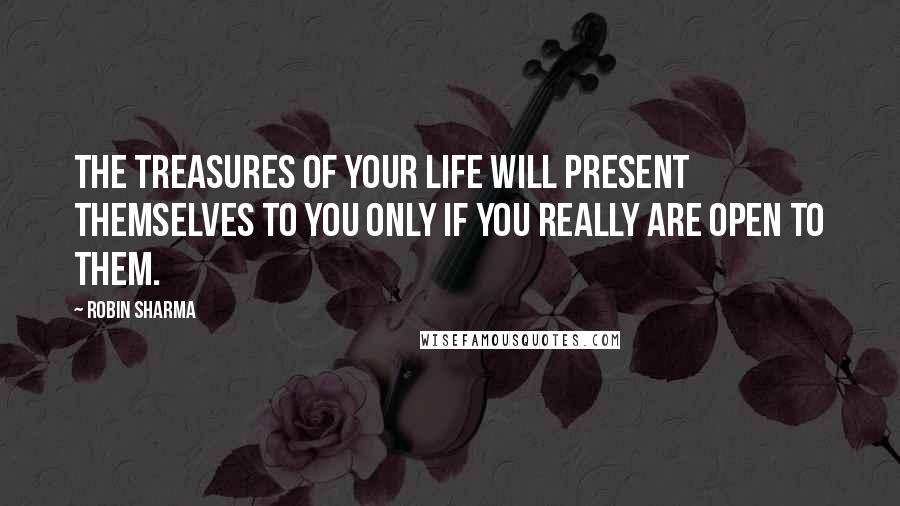 Robin Sharma Quotes: The treasures of your life will present themselves to you only if you really are open to them.