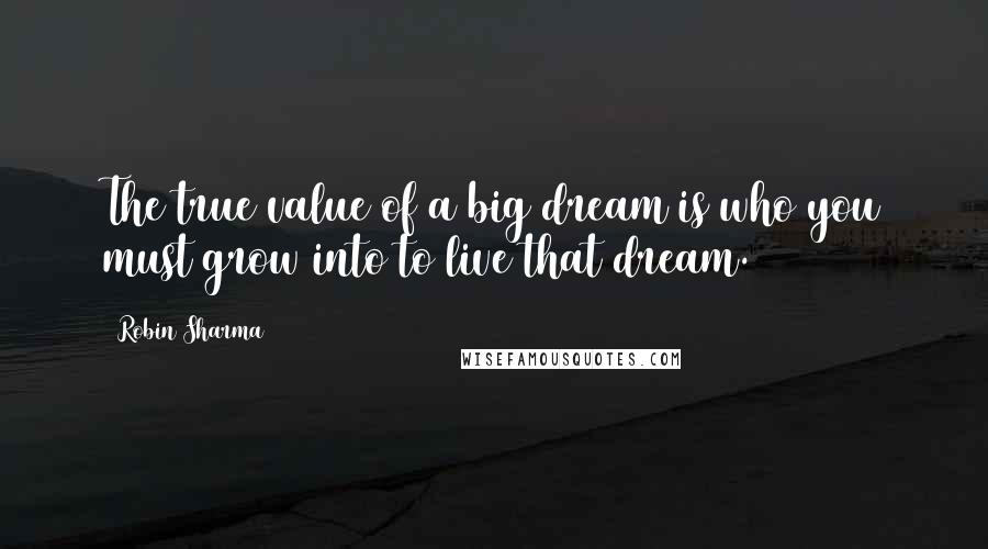 Robin Sharma Quotes: The true value of a big dream is who you must grow into to live that dream.