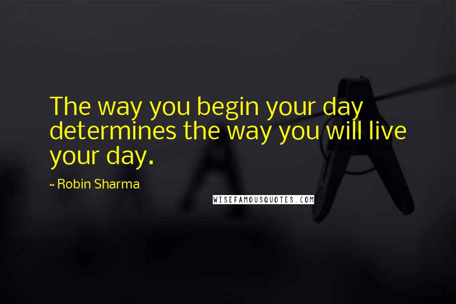 Robin Sharma Quotes: The way you begin your day determines the way you will live your day.