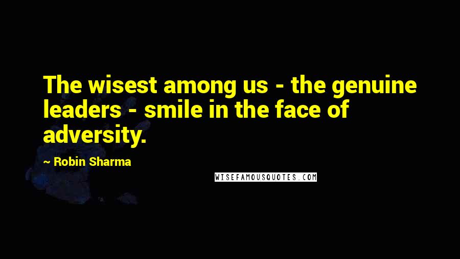 Robin Sharma Quotes: The wisest among us - the genuine leaders - smile in the face of adversity.