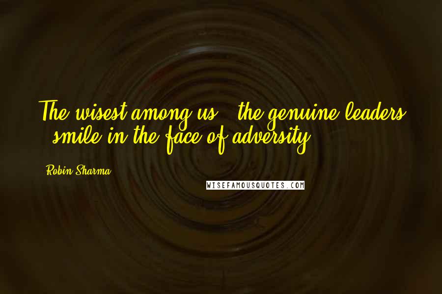 Robin Sharma Quotes: The wisest among us - the genuine leaders - smile in the face of adversity.