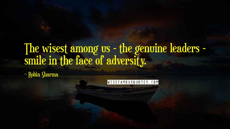 Robin Sharma Quotes: The wisest among us - the genuine leaders - smile in the face of adversity.