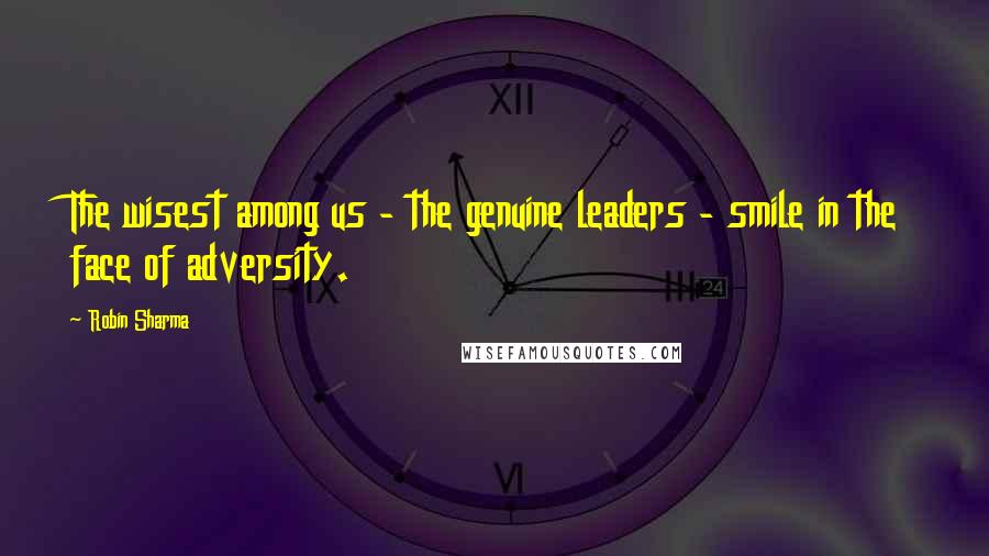 Robin Sharma Quotes: The wisest among us - the genuine leaders - smile in the face of adversity.