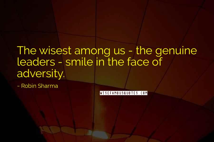 Robin Sharma Quotes: The wisest among us - the genuine leaders - smile in the face of adversity.