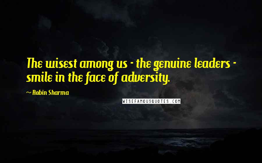 Robin Sharma Quotes: The wisest among us - the genuine leaders - smile in the face of adversity.