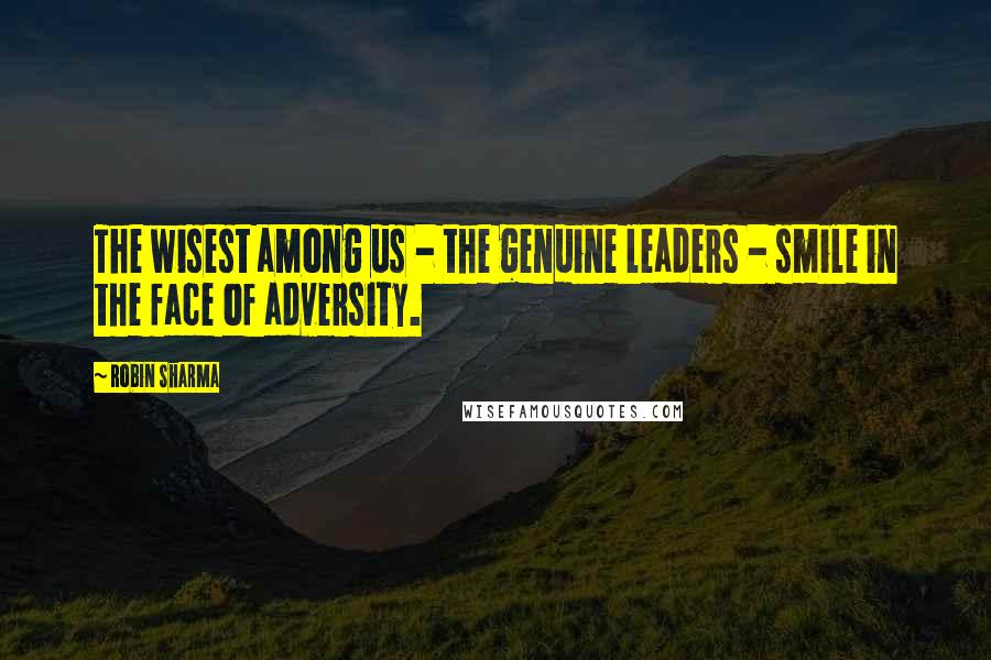 Robin Sharma Quotes: The wisest among us - the genuine leaders - smile in the face of adversity.