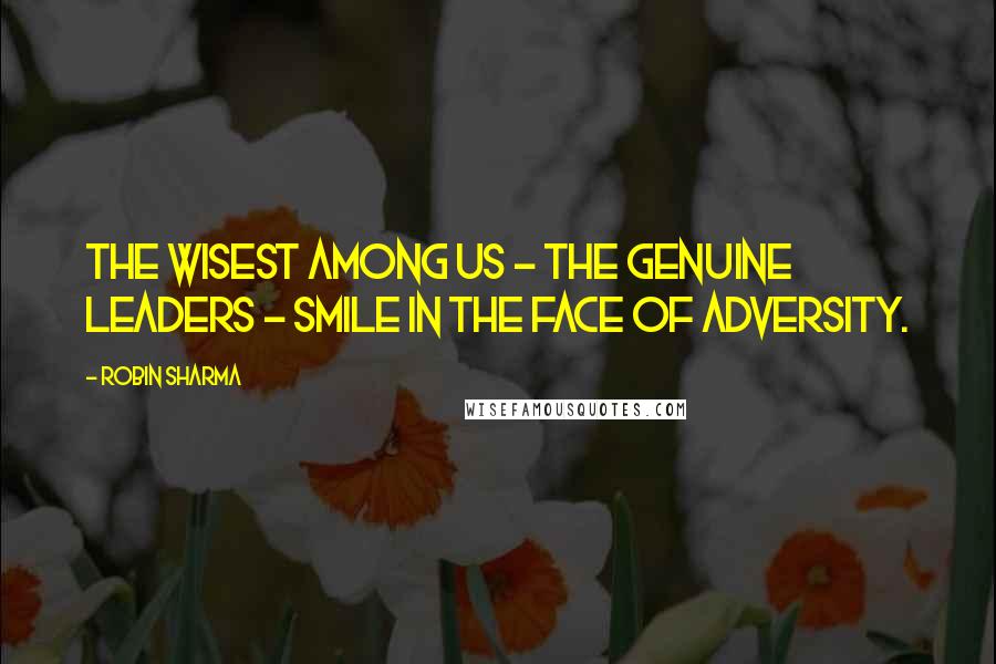 Robin Sharma Quotes: The wisest among us - the genuine leaders - smile in the face of adversity.