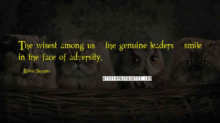 Robin Sharma Quotes: The wisest among us - the genuine leaders - smile in the face of adversity.