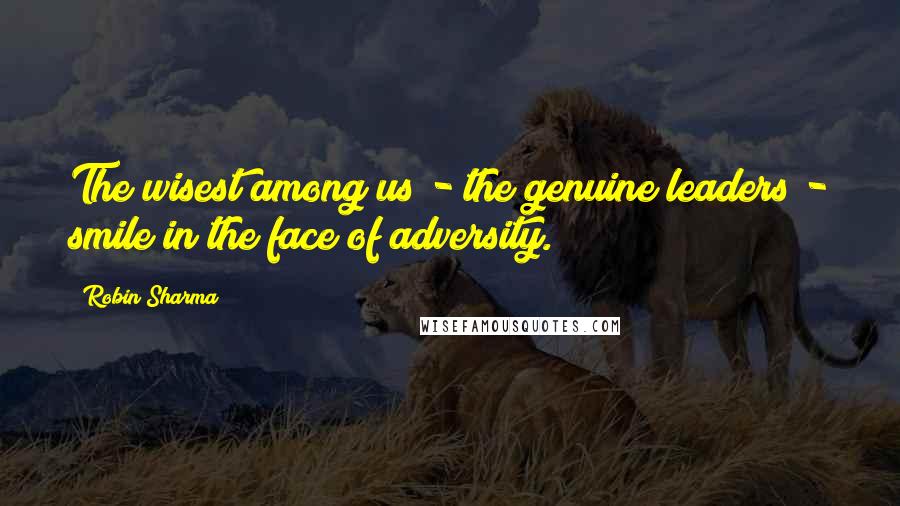 Robin Sharma Quotes: The wisest among us - the genuine leaders - smile in the face of adversity.
