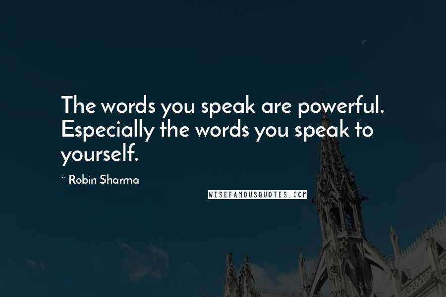 Robin Sharma Quotes: The words you speak are powerful. Especially the words you speak to yourself.