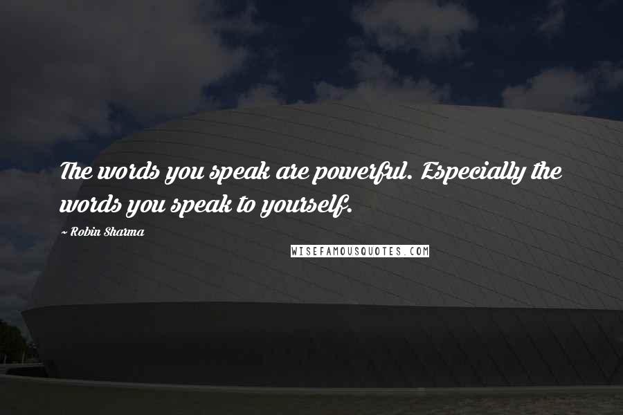 Robin Sharma Quotes: The words you speak are powerful. Especially the words you speak to yourself.