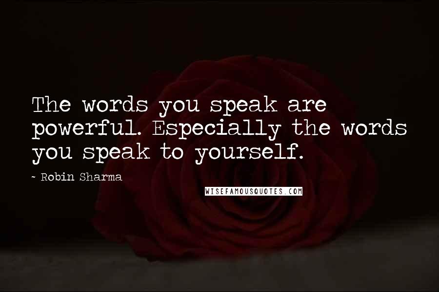 Robin Sharma Quotes: The words you speak are powerful. Especially the words you speak to yourself.