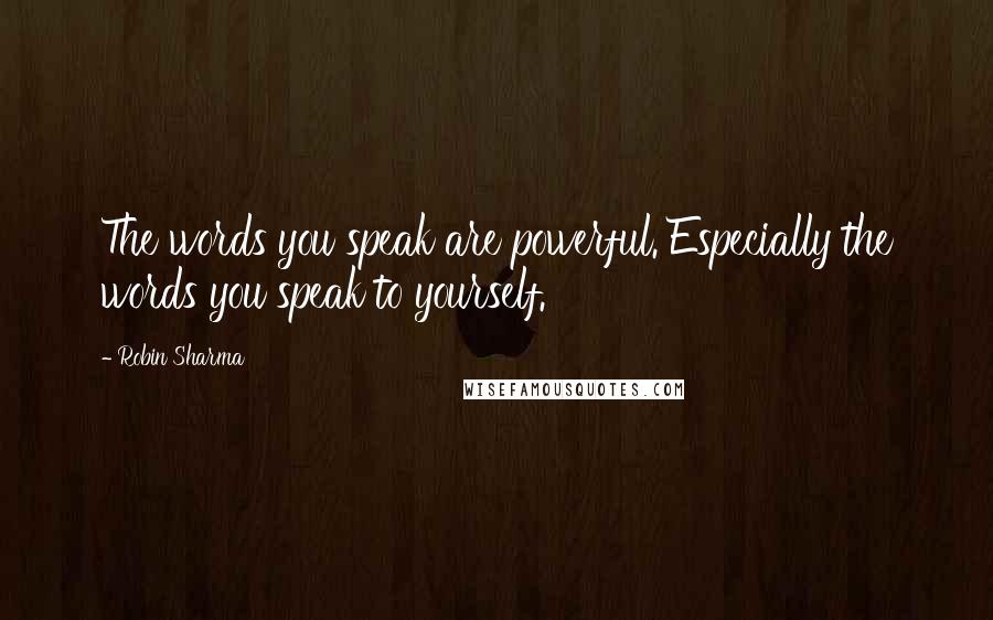 Robin Sharma Quotes: The words you speak are powerful. Especially the words you speak to yourself.