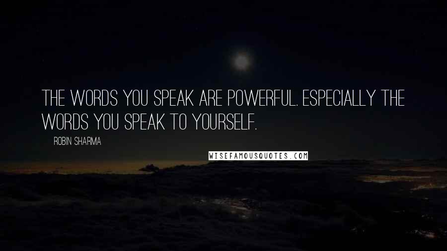 Robin Sharma Quotes: The words you speak are powerful. Especially the words you speak to yourself.