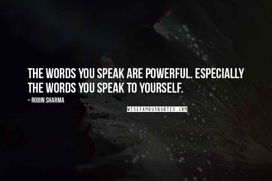 Robin Sharma Quotes: The words you speak are powerful. Especially the words you speak to yourself.