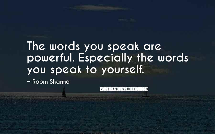 Robin Sharma Quotes: The words you speak are powerful. Especially the words you speak to yourself.