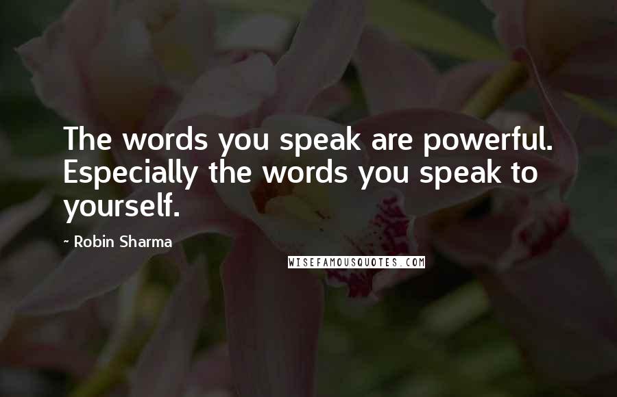 Robin Sharma Quotes: The words you speak are powerful. Especially the words you speak to yourself.