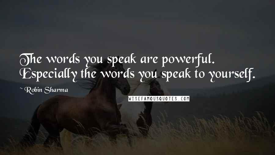 Robin Sharma Quotes: The words you speak are powerful. Especially the words you speak to yourself.