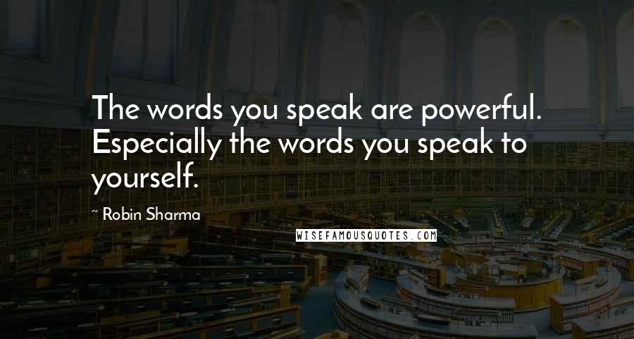 Robin Sharma Quotes: The words you speak are powerful. Especially the words you speak to yourself.