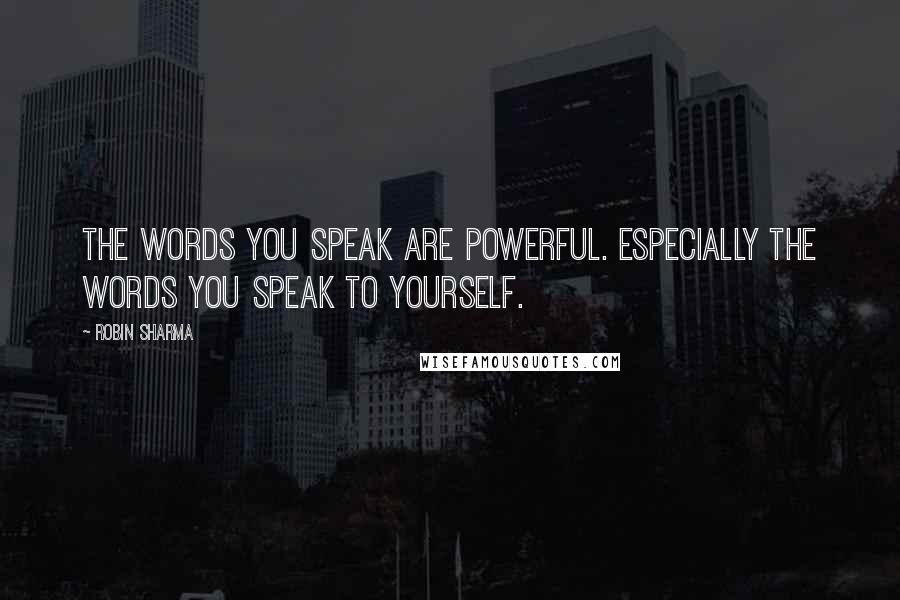 Robin Sharma Quotes: The words you speak are powerful. Especially the words you speak to yourself.