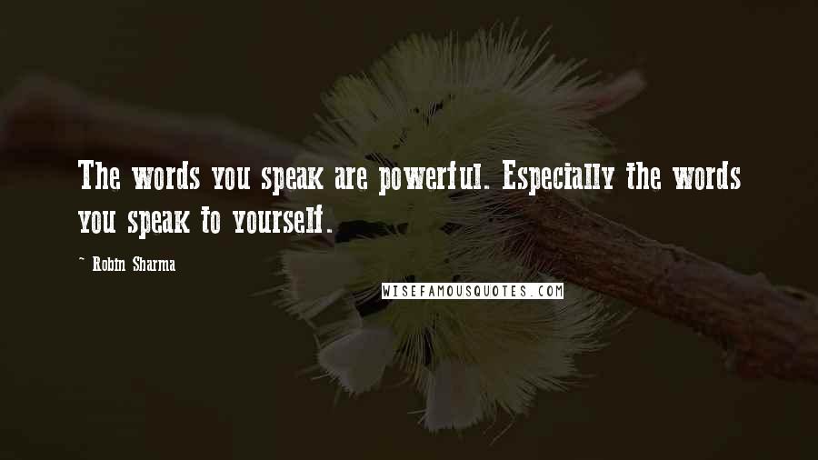 Robin Sharma Quotes: The words you speak are powerful. Especially the words you speak to yourself.